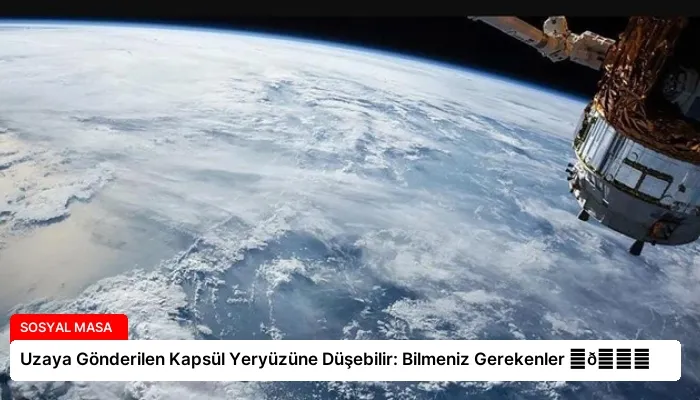 Uzaya Gönderilen Kapsül Yeryüzüne Düşebilir: Bilmeniz Gerekenler ⏬👇