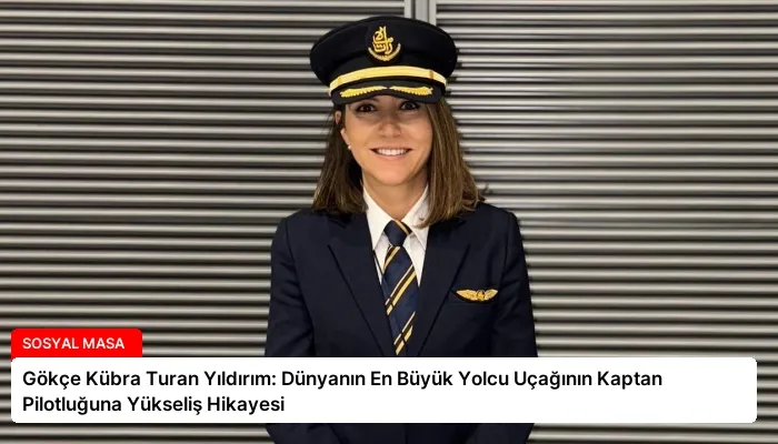 Gökçe Kübra Turan Yıldırım: Dünyanın En Büyük Yolcu Uçağının Kaptan Pilotluğuna Yükseliş Hikayesi