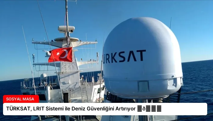 TÜRKSAT, LRIT Sistemi ile Deniz Güvenliğini Artırıyor ⏬👇