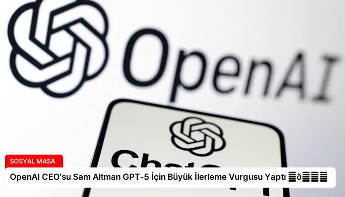 OpenAI CEO’su Sam Altman GPT-5 İçin Büyük İlerleme Vurgusu Yaptı ⏬👇