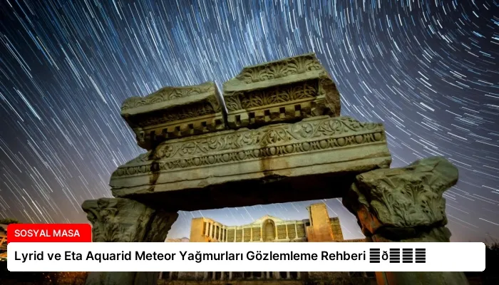 Lyrid ve Eta Aquarid Meteor Yağmurları Gözlemleme Rehberi ⏬👇