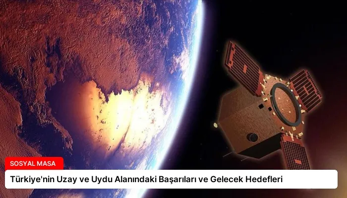 Türkiye’nin Uzay ve Uydu Alanındaki Başarıları ve Gelecek Hedefleri