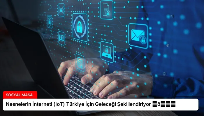 Nesnelerin İnterneti (IoT) Türkiye İçin Geleceği Şekillendiriyor ⏬👇