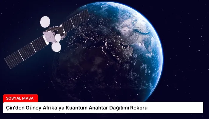 Çin’den Güney Afrika’ya Kuantum Anahtar Dağıtımı Rekoru