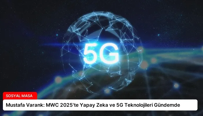 Mustafa Varank: MWC 2025’te Yapay Zeka ve 5G Teknolojileri Gündemde