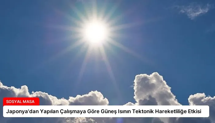 Japonya’dan Yapılan Çalışmaya Göre Güneş Isının Tektonik Hareketliliğe Etkisi