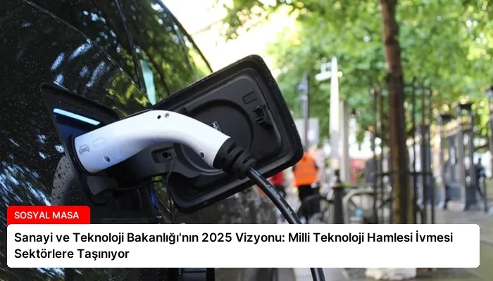 Sanayi ve Teknoloji Bakanlığı’nın 2025 Vizyonu: Milli Teknoloji Hamlesi İvmesi Sektörlere Taşınıyor