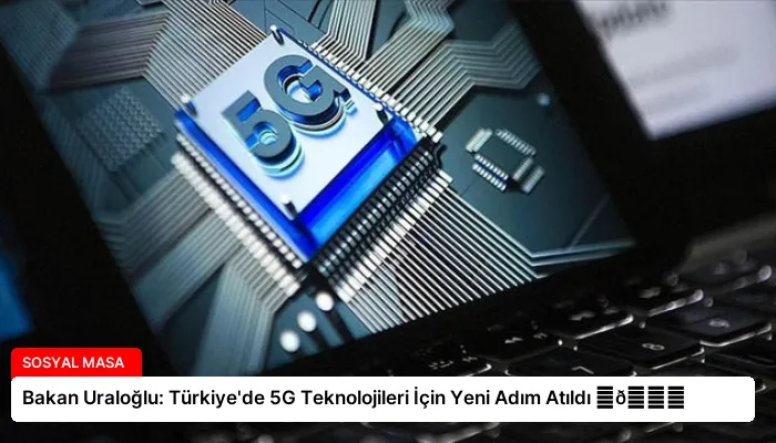 Bakan Uraloğlu: Türkiye’de 5G Teknolojileri İçin Yeni Adım Atıldı ⏬👇