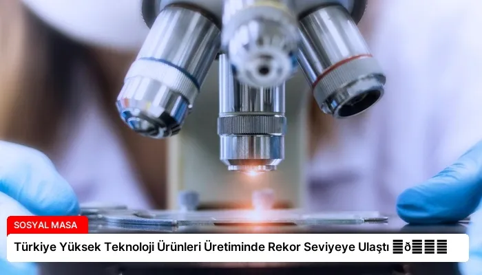 Türkiye Yüksek Teknoloji Ürünleri Üretiminde Rekor Seviyeye Ulaştı ⏬👇