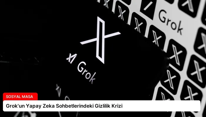 Grok’un Yapay Zeka Sohbetlerindeki Gizlilik Krizi