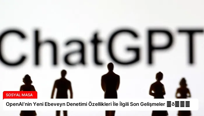 OpenAI’nin Yeni Ebeveyn Denetimi Özellikleri İle İlgili Son Gelişmeler ⏬👇
