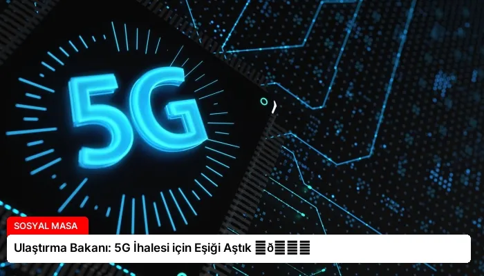 Ulaştırma Bakanı: 5G İhalesi için Eşiği Aştık ⏬👇