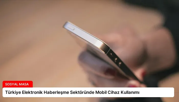 Türkiye Elektronik Haberleşme Sektöründe Mobil Cihaz Kullanımı