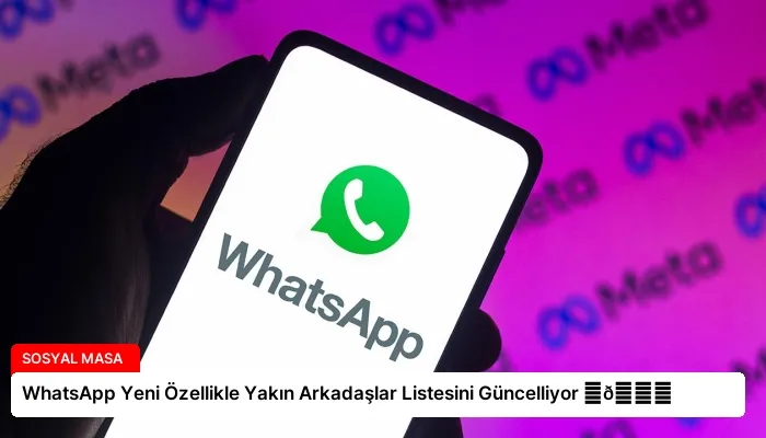 WhatsApp Yeni Özellikle Yakın Arkadaşlar Listesini Güncelliyor ⏬👇