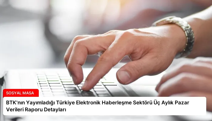 BTK’nın Yayımladığı Türkiye Elektronik Haberleşme Sektörü Üç Aylık Pazar Verileri Raporu Detayları