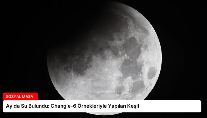 Ay’da Su Bulundu: Chang’e-6 Örnekleriyle Yapılan Keşif