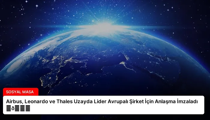 Airbus, Leonardo ve Thales Uzayda Lider Avrupalı Şirket İçin Anlaşma İmzaladı ⏬👇