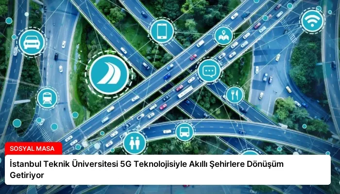İstanbul Teknik Üniversitesi 5G Teknolojisiyle Akıllı Şehirlere Dönüşüm Getiriyor