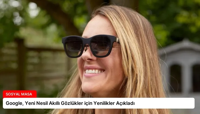 Google, Yeni Nesil Akıllı Gözlükler için Yenilikler Açıkladı