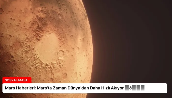 Mars Haberleri: Mars’ta Zaman Dünya’dan Daha Hızlı Akıyor ⏬👇