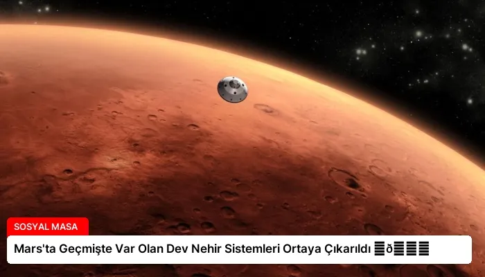 Mars’ta Geçmişte Var Olan Dev Nehir Sistemleri Ortaya Çıkarıldı ⏬👇