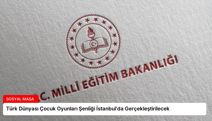 Türk Dünyası Çocuk Oyunları Şenliği İstanbul’da Gerçekleştirilecek
