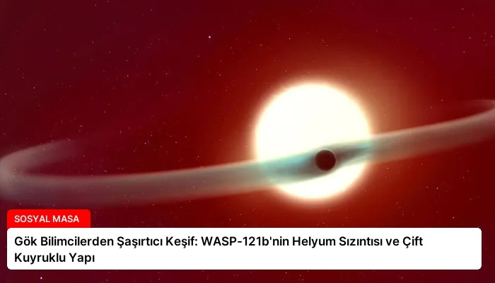 Gök Bilimcilerden Şaşırtıcı Keşif: WASP-121b’nin Helyum Sızıntısı ve Çift Kuyruklu Yapı