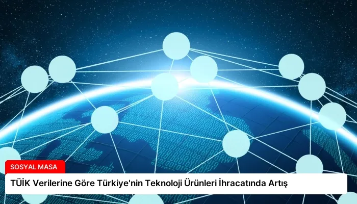 TÜİK Verilerine Göre Türkiye’nin Teknoloji Ürünleri İhracatında Artış