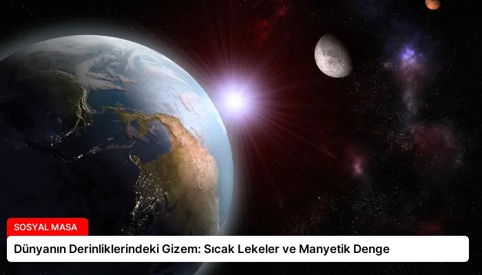 Dünyanın Derinliklerindeki Gizem: Sıcak Lekeler ve Manyetik Denge