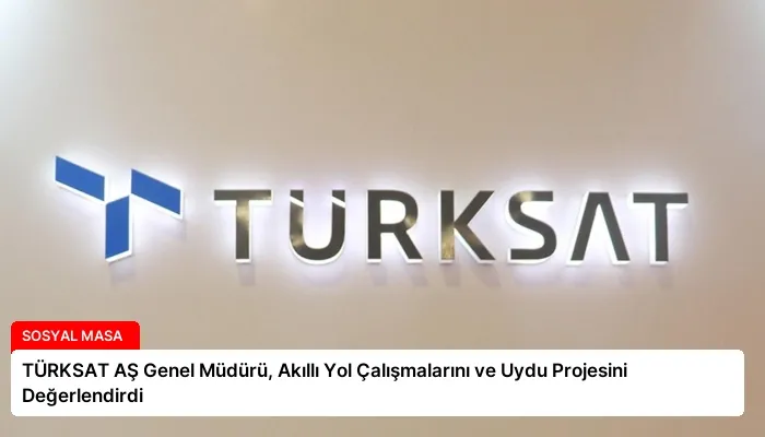 TÜRKSAT AŞ Genel Müdürü, Akıllı Yol Çalışmalarını ve Uydu Projesini Değerlendirdi