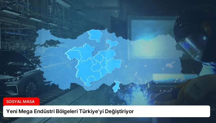 Yeni Mega Endüstri Bölgeleri Türkiye’yi Değiştiriyor