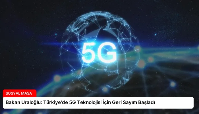 Bakan Uraloğlu: Türkiye’de 5G Teknolojisi İçin Geri Sayım Başladı