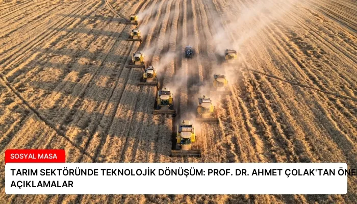 TARIM SEKTÖRÜNDE TEKNOLOJİK DÖNÜŞÜM: PROF. DR. AHMET ÇOLAK’TAN ÖNEMLİ AÇIKLAMALAR