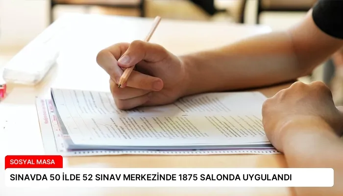 SINAVDA 50 İLDE 52 SINAV MERKEZİNDE 1875 SALONDA UYGULANDI