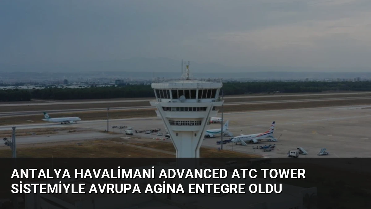 Antalya Havalimani Advanced ATC Tower Sistemiyle Avrupa Agina Entegre Oldu