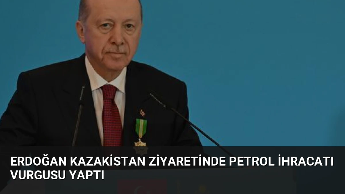 Erdoğan Kazakistan Ziyaretinde Petrol İhracatı Vurgusu Yaptı