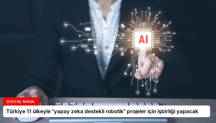 Türkiye 11 ülkeyle “yapay zeka destekli robotik” projeler için işbirliği yapacak