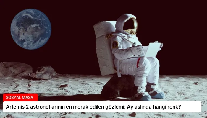 Artemis 2 astronotlarının en merak edilen gözlemi: Ay aslında hangi renk?