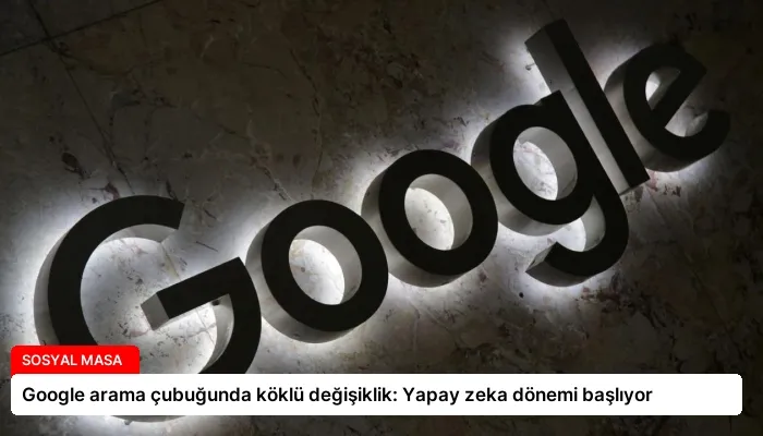 Google arama çubuğunda köklü değişiklik: Yapay zeka dönemi başlıyor