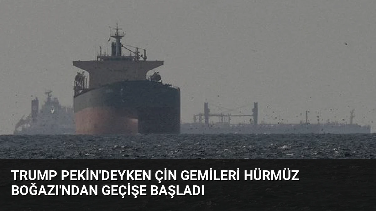 Trump Pekin’deyken Çin Gemileri Hürmüz Boğazı’ndan Geçişe Başladı
