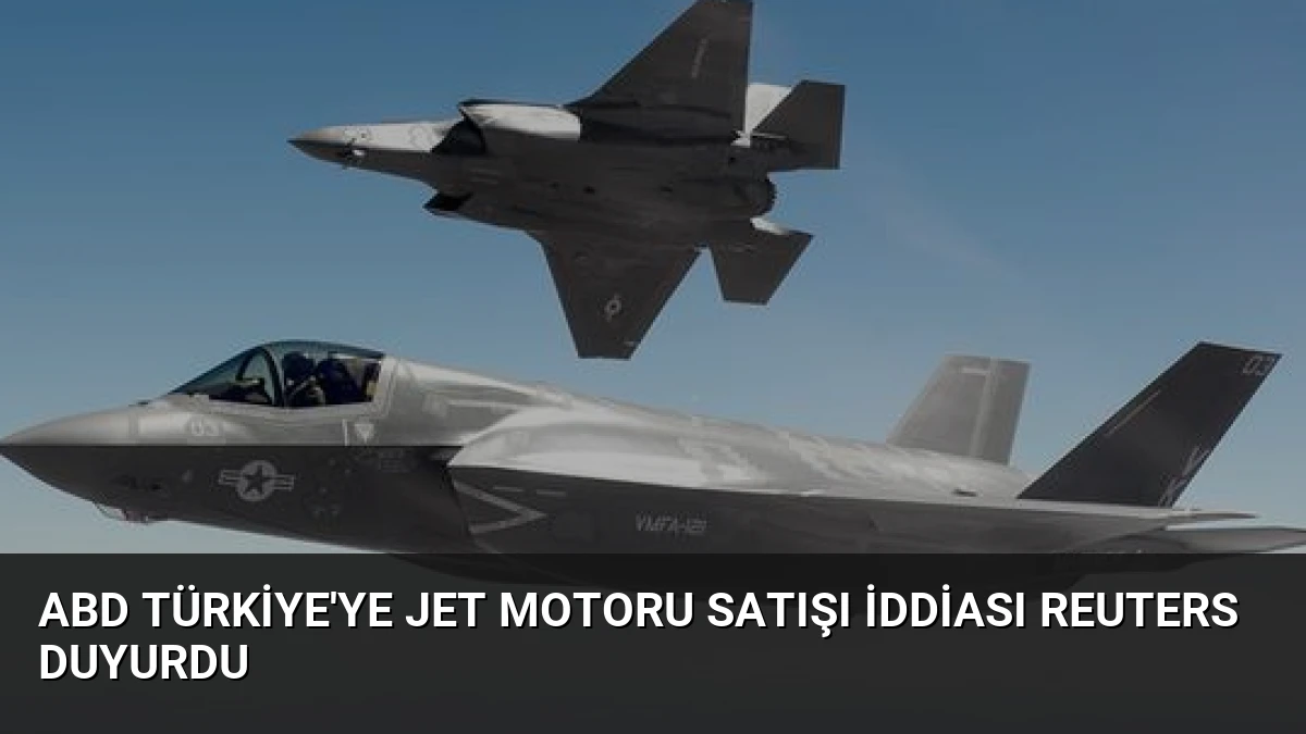 ABD Türkiye’ye jet motoru satışı iddiası Reuters duyurdu