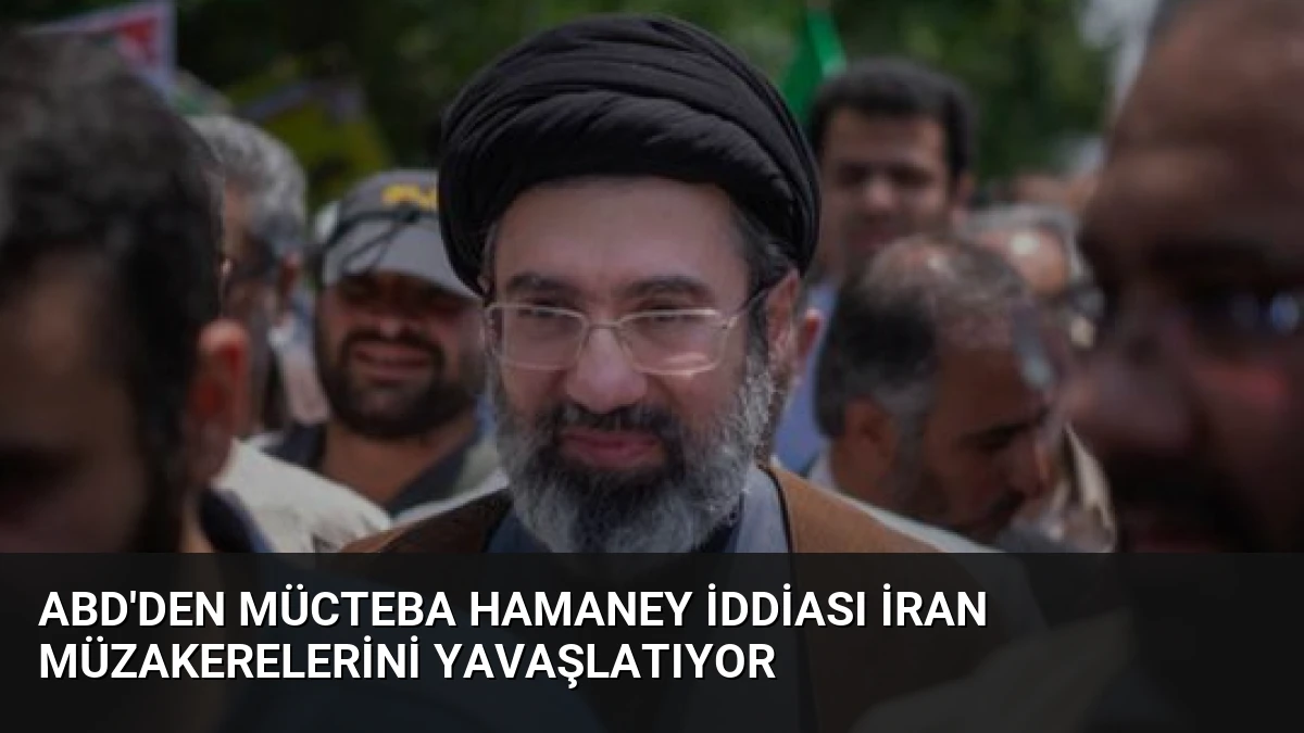 ABD’den Mücteba Hamaney İddiası İran Müzakerelerini Yavaşlatıyor