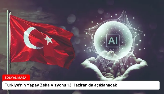 Türkiye’nin Yapay Zeka Vizyonu 13 Haziran’da açıklanacak
