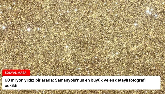 60 milyon yıldız bir arada: Samanyolu’nun en büyük ve en detaylı fotoğrafı çekildi