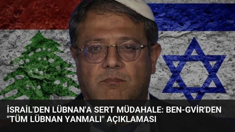 İsrail’den Lübnan’a Sert Müdahale: Ben-Gvir’den “Tüm Lübnan Yanmalı” Açıklaması