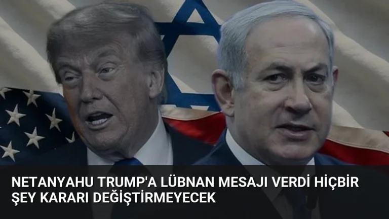 Netanyahu Trump’a Lübnan Mesajı Verdi Hiçbir Şey Kararı Değiştirmeyecek