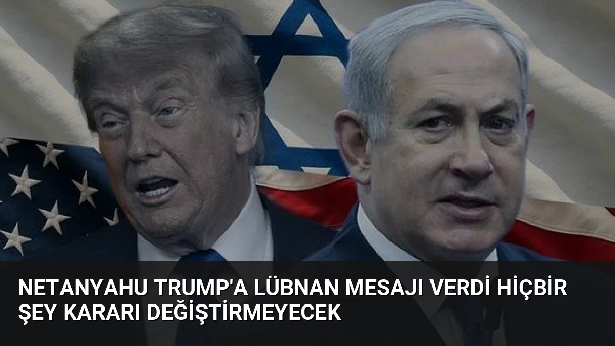 Netanyahu Trump’a Lübnan Mesajı Verdi Hiçbir Şey Kararı Değiştirmeyecek