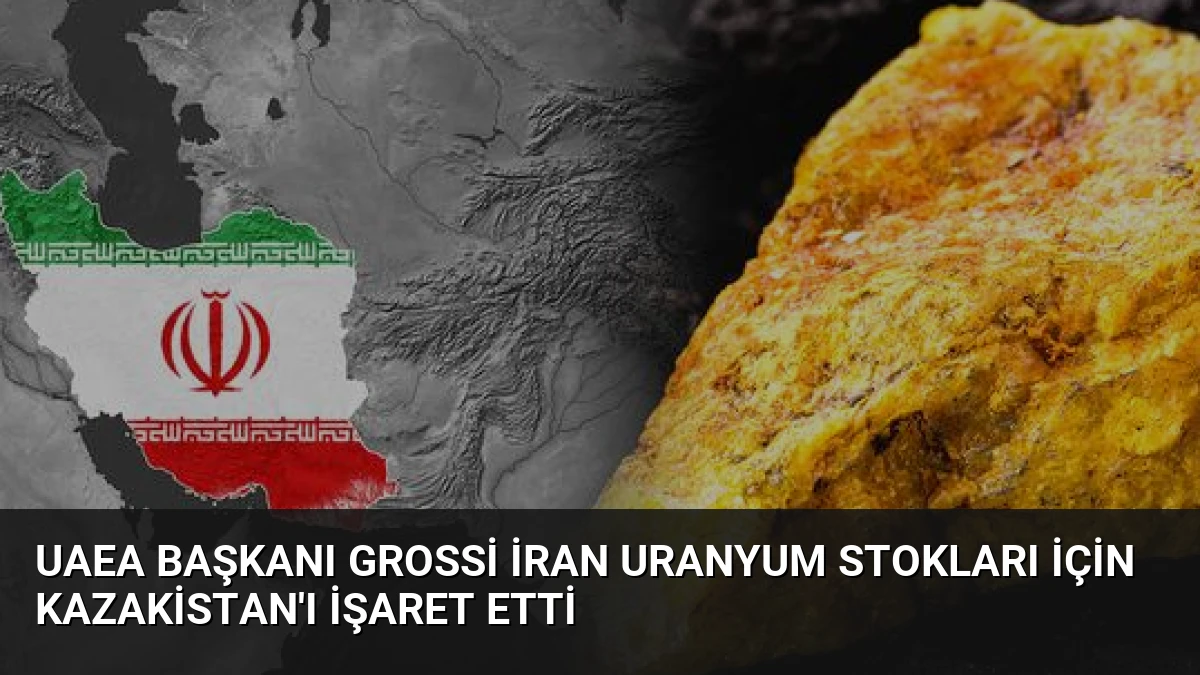 UAEA Başkanı Grossi İran Uranyum Stokları İçin Kazakistan’ı İşaret Etti