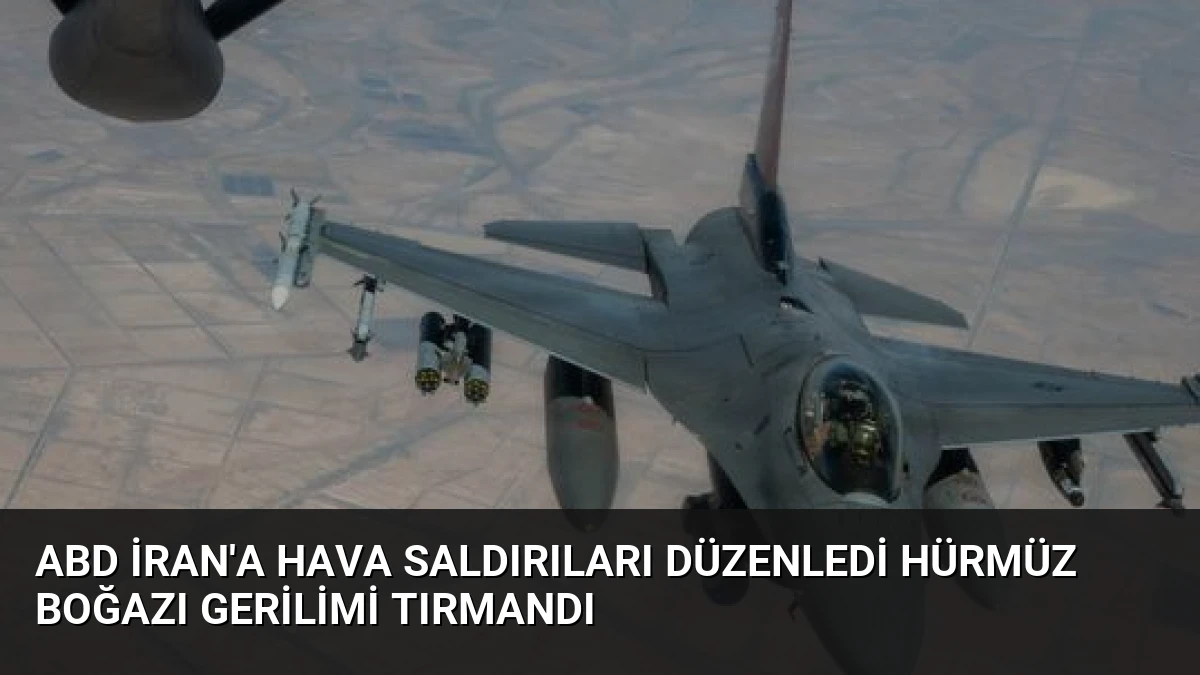 ABD İran’a Hava Saldırıları Düzenledi Hürmüz Boğazı Gerilimi Tırmandı
