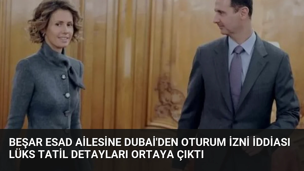 Beşar Esad Ailesine Dubai’den Oturum İzni İddiası Lüks Tatil Detayları Ortaya Çıktı